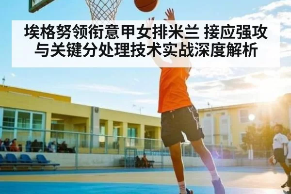 埃格努领衔意甲女排米兰 接应强攻与关键分处理技术实战深度解析